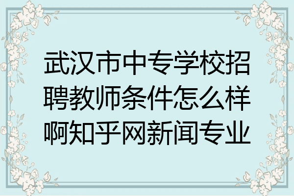 武汉市中专学校招聘教师条件怎么样啊知乎网新闻专业