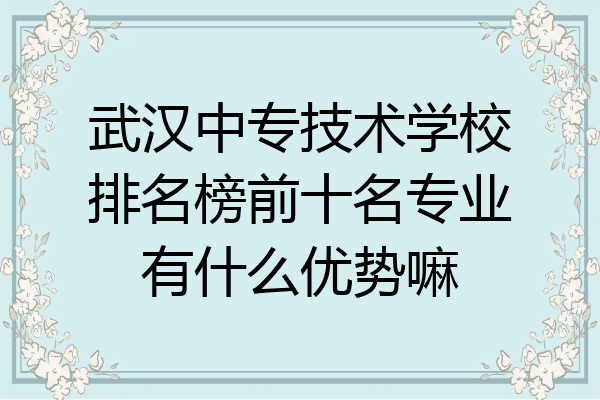 武汉中专技术学校排名榜前十名专业有什么优势嘛
