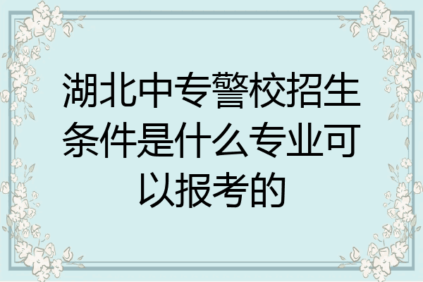 湖北中专警校招生条件是什么专业可以报考的