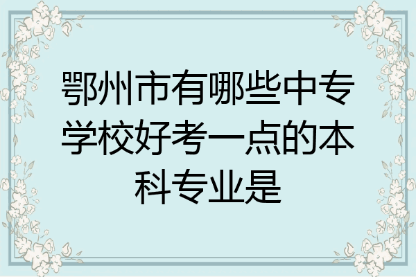鄂州市有哪些中专学校好考一点的本科专业是