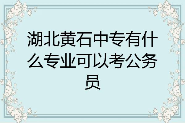 湖北黄石中专有什么专业可以考公务员