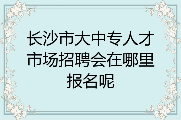 长沙市大中专人才市场招聘会在哪里报名呢