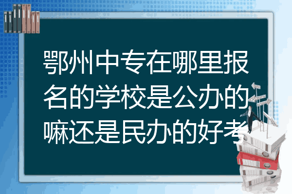鄂州中专在哪里报名的学校是公办的嘛还是民办的好考
