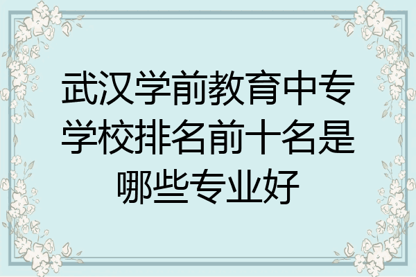 武汉学前教育中专学校排名前十名是哪些专业好