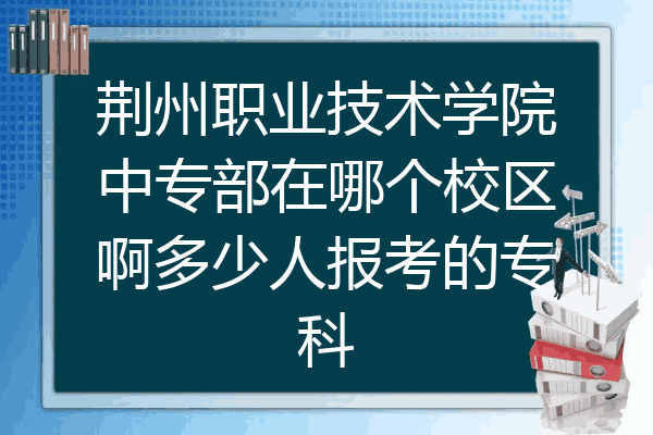 荆州职业技术学院中专部在哪个校区啊多少人报考的专科