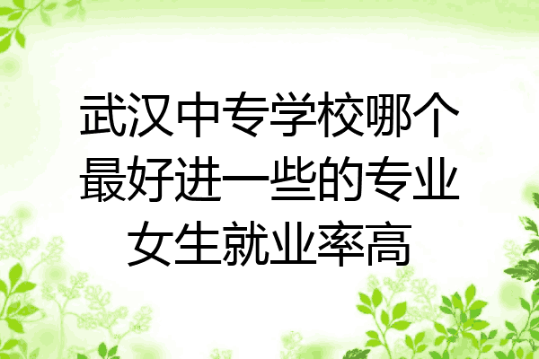 武汉中专学校哪个最好进一些的专业女生就业率高
