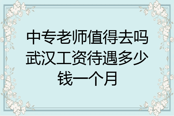 中专老师值得去吗武汉工资待遇多少钱一个月