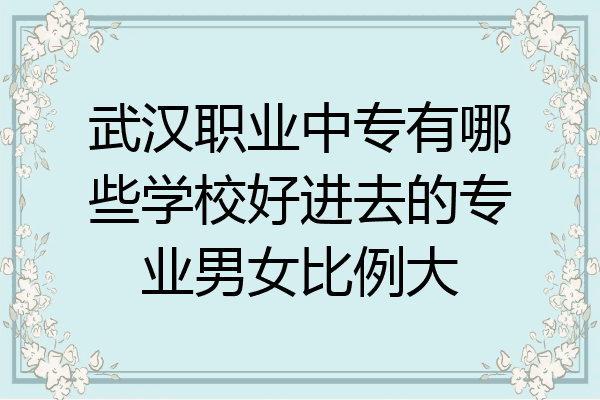 武汉职业中专有哪些学校好进去的专业男女比例大