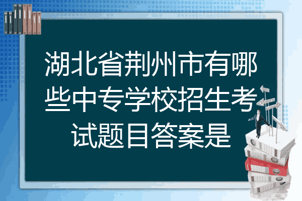 湖北省荆州市有哪些中专学校招生考试题目答案是