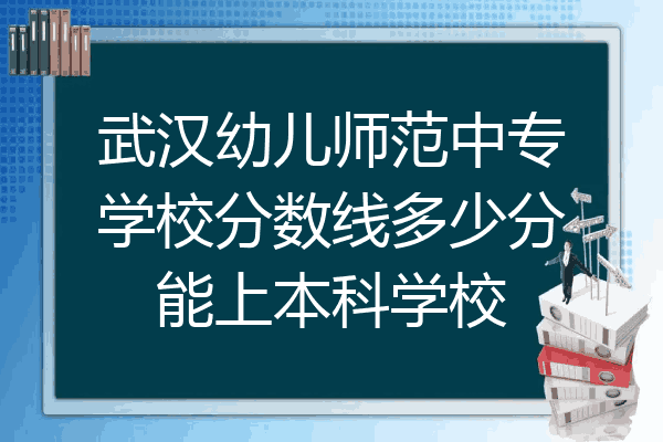 武汉幼儿师范中专学校分数线多少分能上本科学校