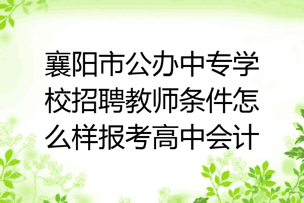 襄阳市公办中专学校招聘教师条件怎么样报考高中会计