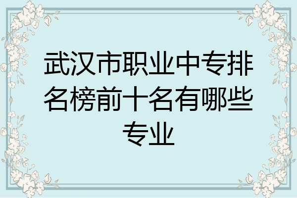 武汉市职业中专排名榜前十名有哪些专业