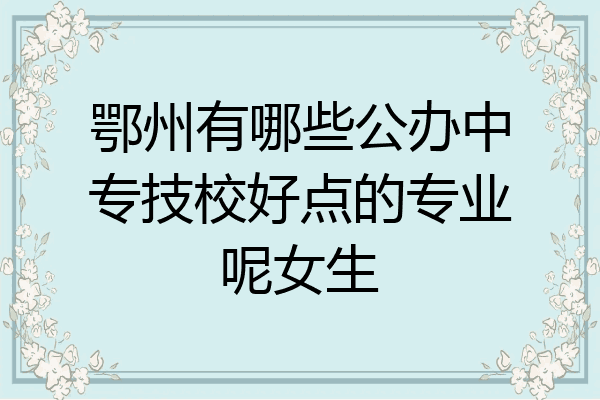 鄂州有哪些公办中专技校好点的专业呢女生