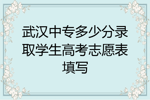 武汉中专多少分录取学生高考志愿表填写