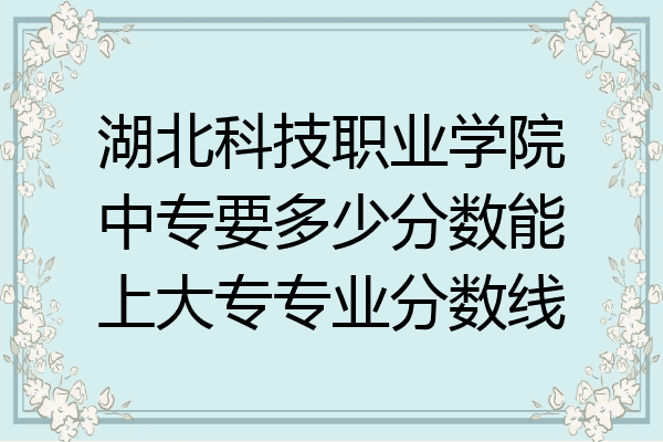 湖北科技职业学院中专要多少分数能上大专专业分数线