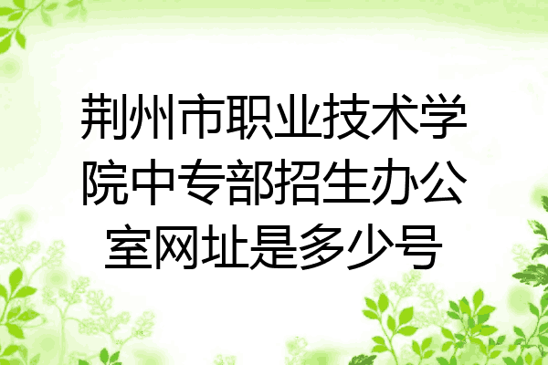 荆州市职业技术学院中专部招生办公室网址是多少号
