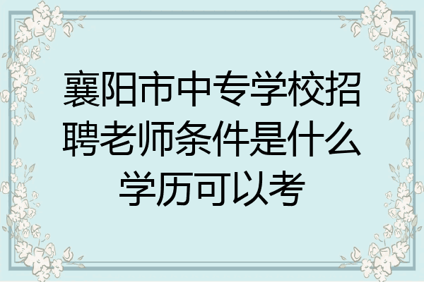 襄阳市中专学校招聘老师条件是什么学历可以考