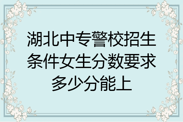 湖北中专警校招生条件女生分数要求多少分能上