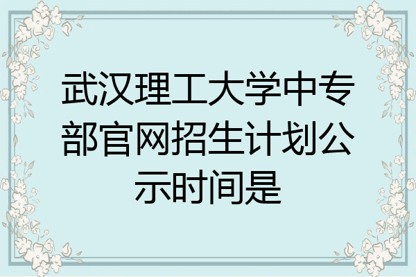 武汉理工大学中专部官网招生计划公示时间是