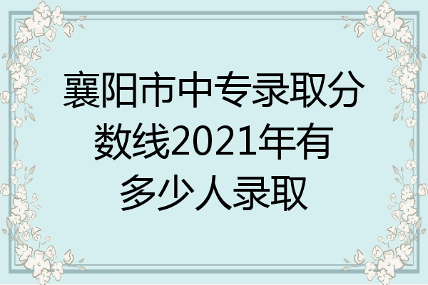 襄阳市中专录取分数线2021年有多少人录取