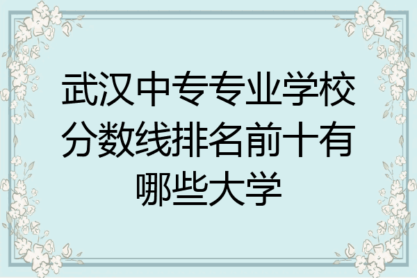 武汉中专专业学校分数线排名前十有哪些大学