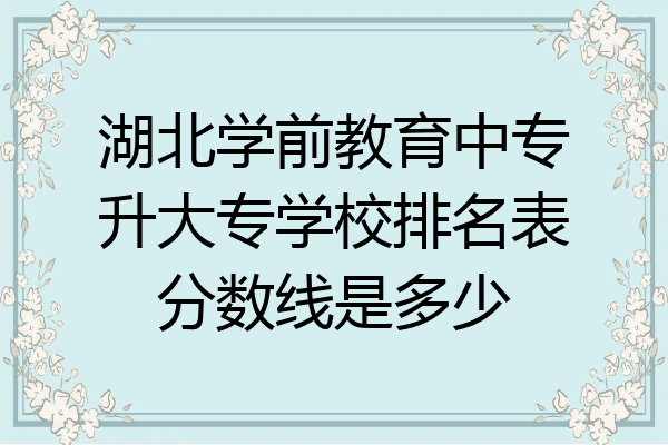 湖北学前教育中专升大专学校排名表分数线是多少
