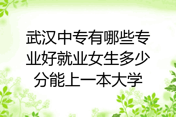 武汉中专有哪些专业好就业女生多少分能上一本大学