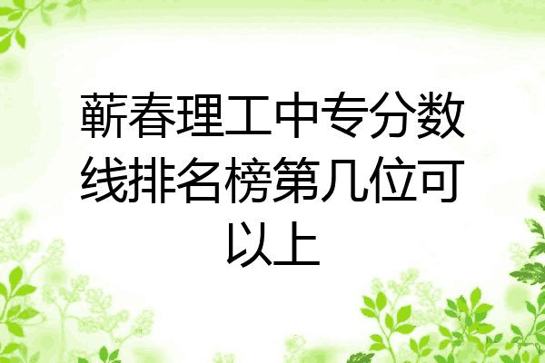蕲春理工中专分数线排名榜第几位可以上