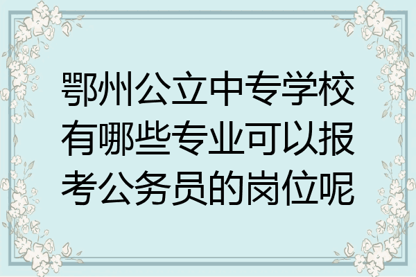 鄂州公立中专学校有哪些专业可以报考公务员的岗位呢