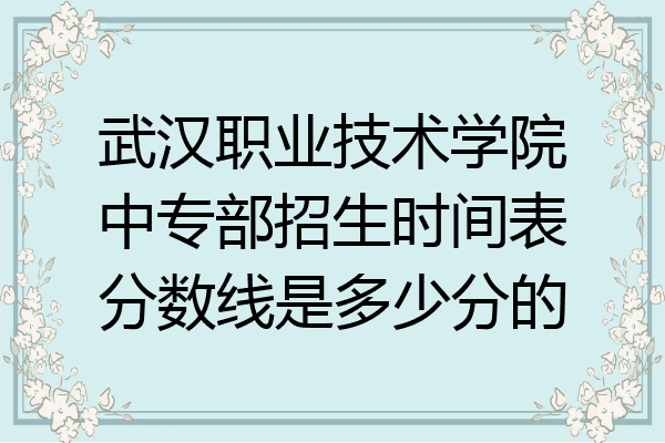 武汉职业技术学院中专部招生时间表分数线是多少分的