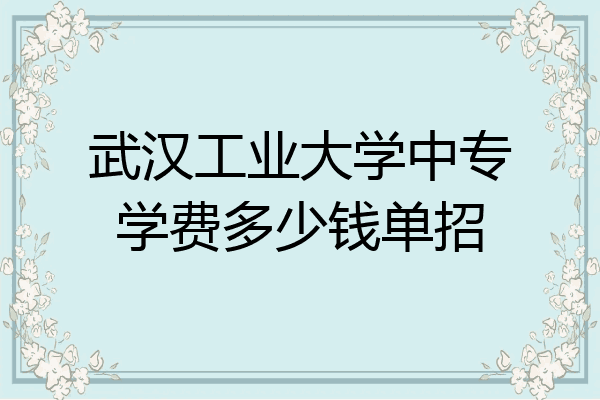 武汉工业大学中专学费多少钱单招