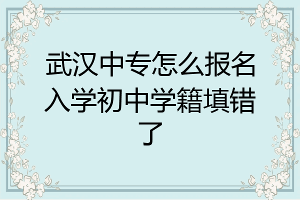 武汉中专怎么报名入学初中学籍填错了