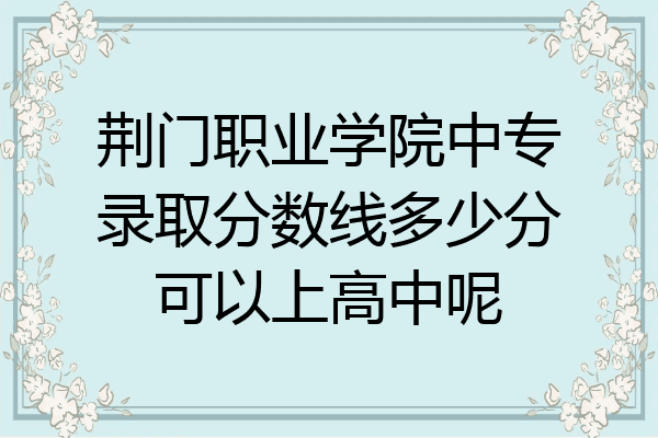 荆门职业学院中专录取分数线多少分可以上高中呢