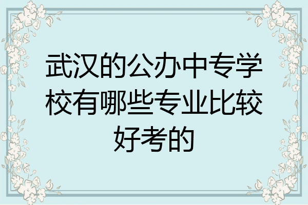 武汉的公办中专学校有哪些专业比较好考的