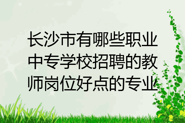 长沙市有哪些职业中专学校招聘的教师岗位好点的专业
