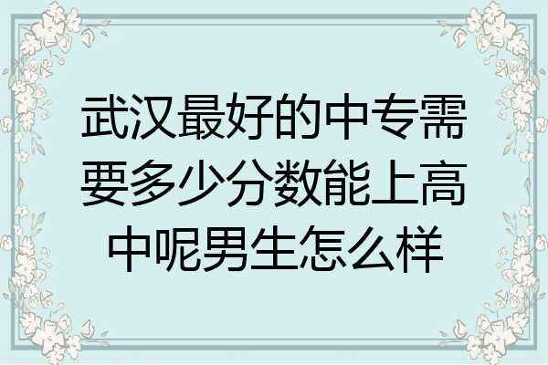 武汉最好的中专需要多少分数能上高中呢男生怎么样