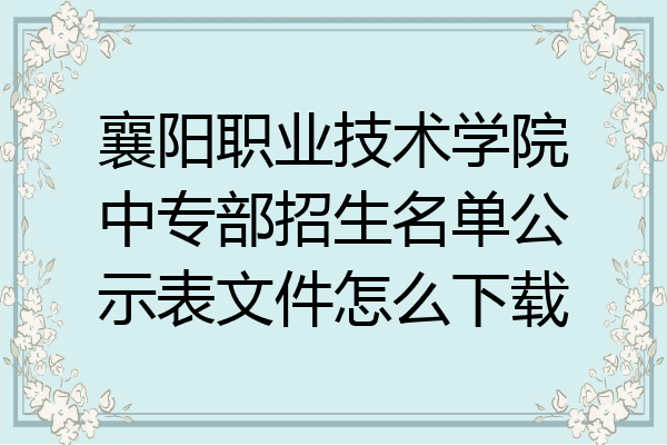 襄阳职业技术学院中专部招生名单公示表文件怎么下载
