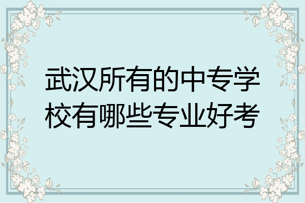 武汉所有的中专学校有哪些专业好考