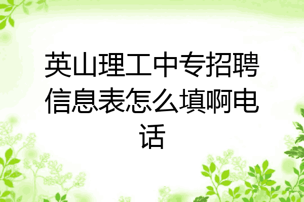 英山理工中专招聘信息表怎么填啊电话
