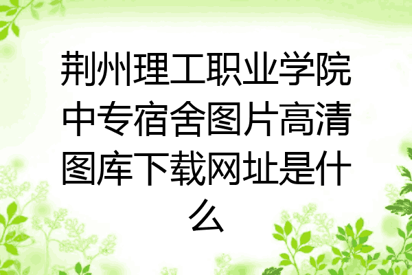 荆州理工职业学院中专宿舍图片高清图库下载网址是什么