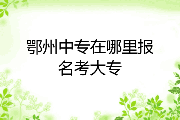 鄂州中专在哪里报名考大专