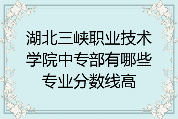 湖北三峡职业技术学院中专部有哪些专业分数线高