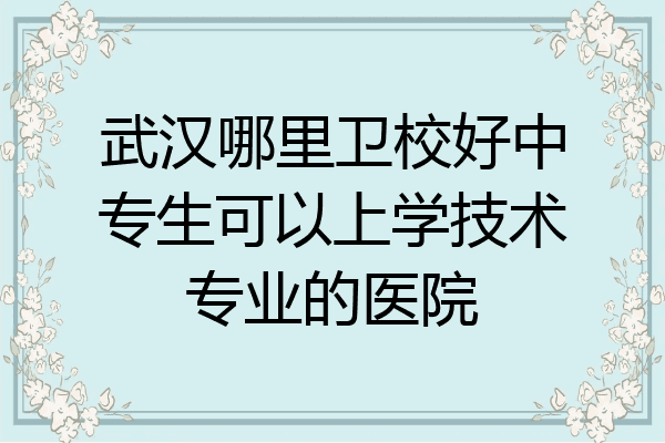 武汉哪里卫校好中专生可以上学技术专业的医院