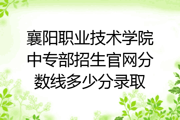 襄阳职业技术学院中专部招生官网分数线多少分录取