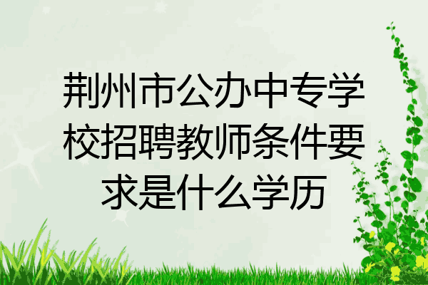 荆州市公办中专学校招聘教师条件要求是什么学历
