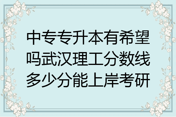 中专专升本有希望吗武汉理工分数线多少分能上岸考研