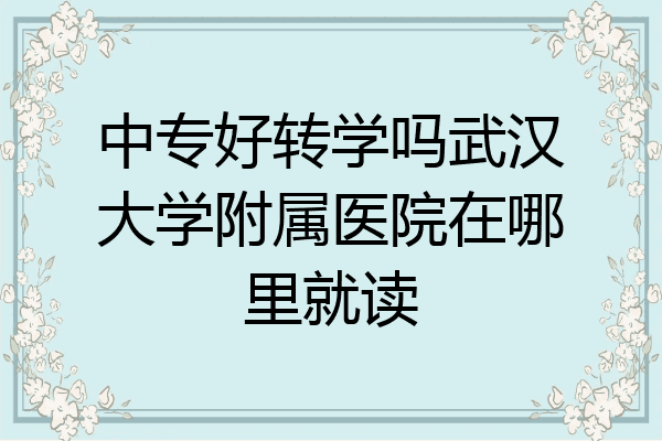 中专好转学吗武汉大学附属医院在哪里就读