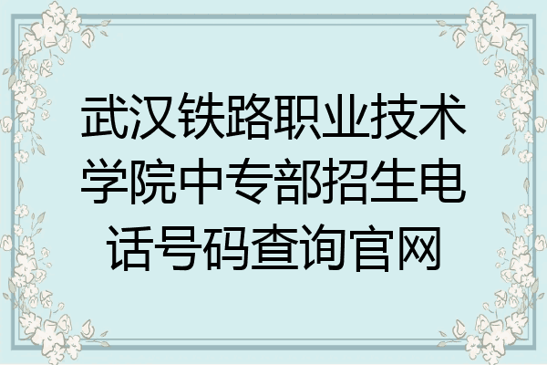 武汉铁路职业技术学院中专部招生电话号码查询官网