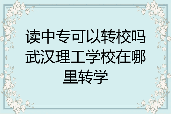 读中专可以转校吗武汉理工学校在哪里转学