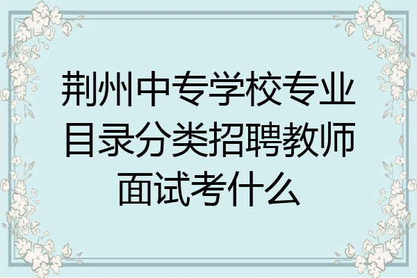 荆州中专学校专业目录分类招聘教师面试考什么
